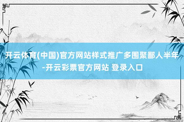开云体育(中国)官方网站样式推广多围聚鄙人半年-开云彩票官方网站 登录入口