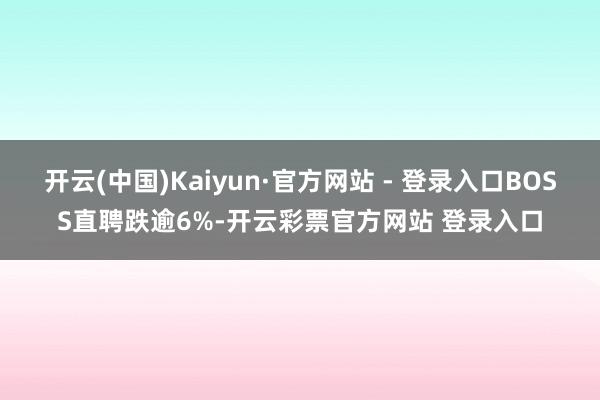 开云(中国)Kaiyun·官方网站 - 登录入口BOSS直聘跌逾6%-开云彩票官方网站 登录入口