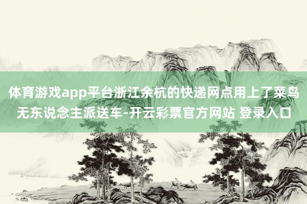 体育游戏app平台浙江余杭的快递网点用上了菜鸟无东说念主派送车-开云彩票官方网站 登录入口