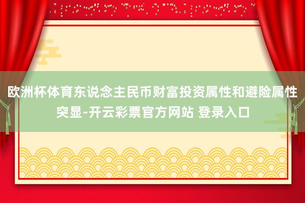 欧洲杯体育东说念主民币财富投资属性和避险属性突显-开云彩票官方网站 登录入口