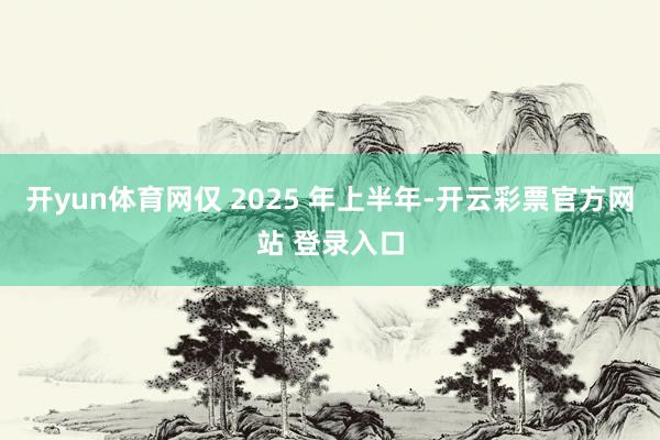 开yun体育网仅 2025 年上半年-开云彩票官方网站 登录入口