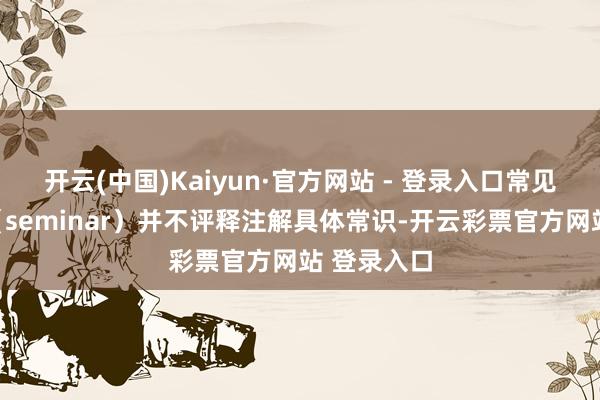开云(中国)Kaiyun·官方网站 - 登录入口常见的研讨会（seminar）并不评释注解具体常识-开云彩票官方网站 登录入口