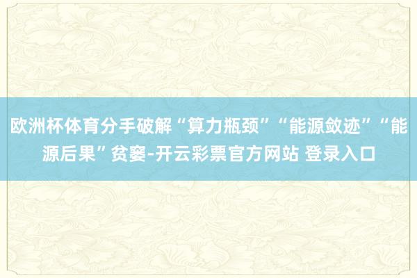 欧洲杯体育分手破解“算力瓶颈”“能源敛迹”“能源后果”贫窭-开云彩票官方网站 登录入口