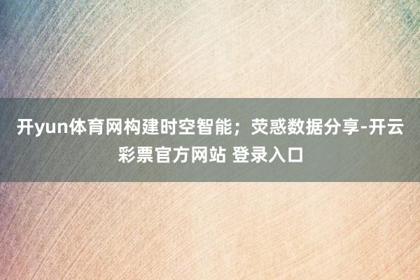 开yun体育网构建时空智能；荧惑数据分享-开云彩票官方网站 登录入口