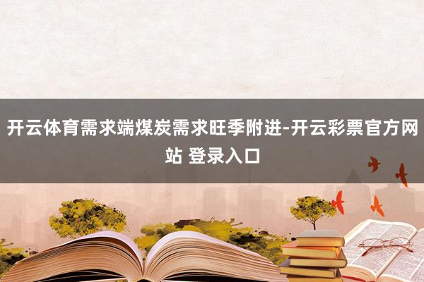开云体育需求端煤炭需求旺季附进-开云彩票官方网站 登录入口