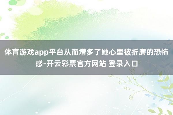 体育游戏app平台从而增多了她心里被折磨的恐怖感-开云彩票官方网站 登录入口