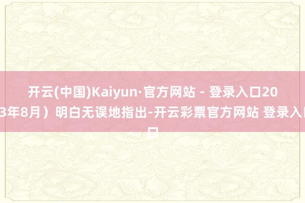 开云(中国)Kaiyun·官方网站 - 登录入口2023年8月）明白无误地指出-开云彩票官方网站 登录入口