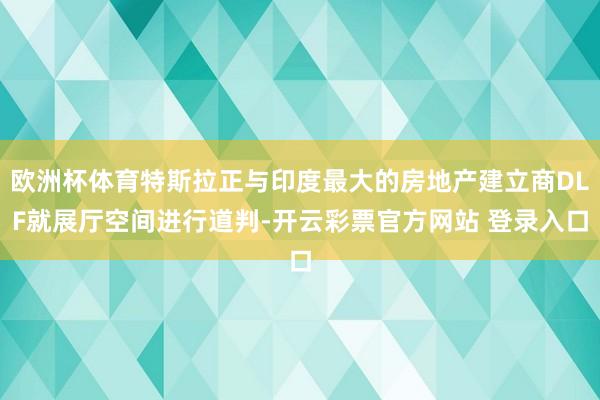 欧洲杯体育特斯拉正与印度最大的房地产建立商DLF就展厅空间进行道判-开云彩票官方网站 登录入口
