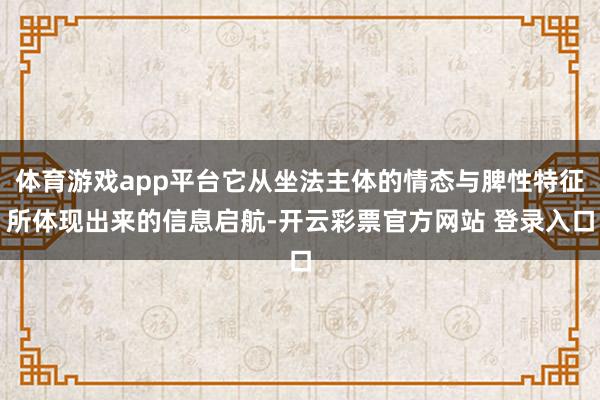 体育游戏app平台它从坐法主体的情态与脾性特征所体现出来的信息启航-开云彩票官方网站 登录入口
