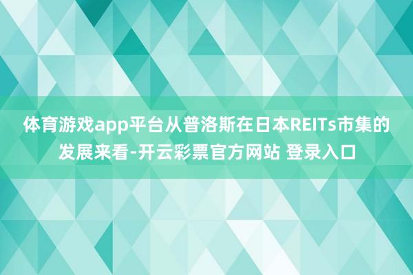 体育游戏app平台从普洛斯在日本REITs市集的发展来看-开云彩票官方网站 登录入口