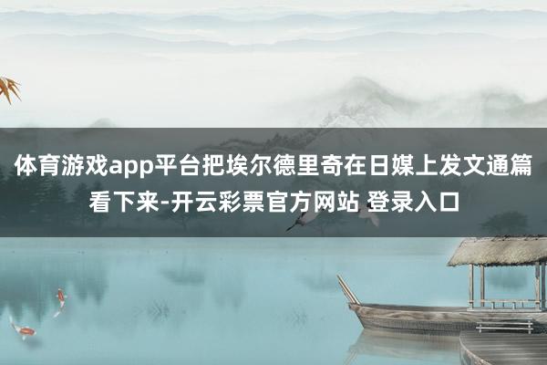 体育游戏app平台把埃尔德里奇在日媒上发文通篇看下来-开云彩票官方网站 登录入口