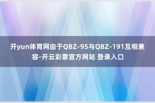 开yun体育网由于QBZ-95与QBZ-191互相兼容-开云彩票官方网站 登录入口