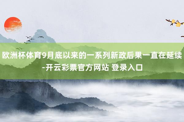 欧洲杯体育9月底以来的一系列新政后果一直在延续-开云彩票官方网站 登录入口